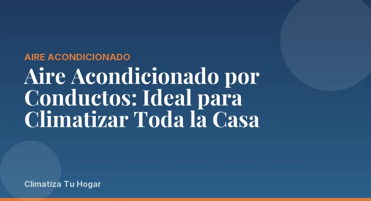 Aire Acondicionado por Conductos: Ideal para Climatizar Toda la Casa