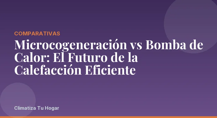Microcogeneración vs Bomba de Calor: El Futuro de la Calefacción Eficiente