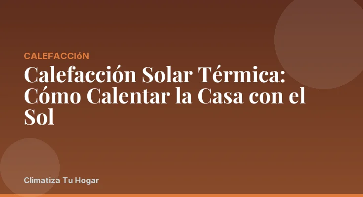Calefacción Solar Térmica: Cómo Calentar la Casa con el Sol