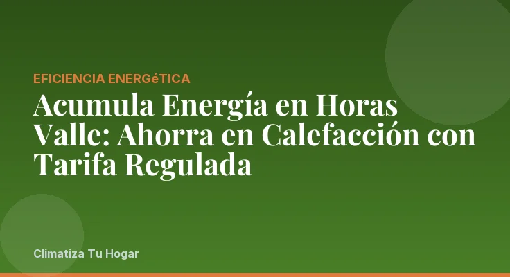 Acumula Energía en Horas Valle: Ahorra en Calefacción con Tarifa Regulada