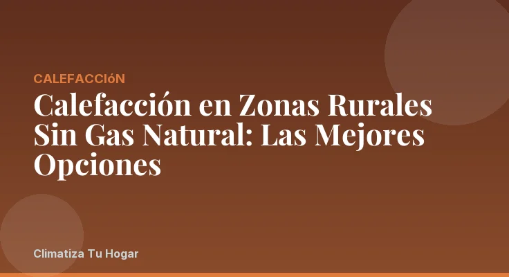 Calefacción en Zonas Rurales Sin Gas Natural: Las Mejores Opciones
