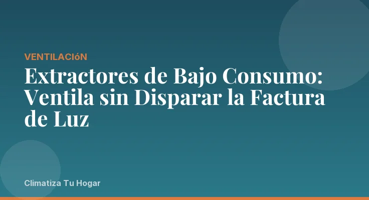 Extractores de Bajo Consumo: Ventila sin Disparar la Factura de Luz