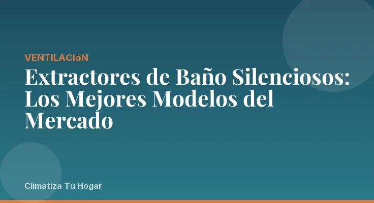 Extractores de Baño Silenciosos: Los Mejores Modelos del Mercado