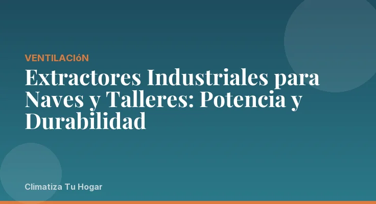 Extractores Industriales para Naves y Talleres: Potencia y Durabilidad