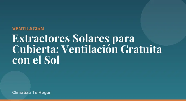 Extractores Solares para Cubierta: Ventilación Gratuita con el Sol