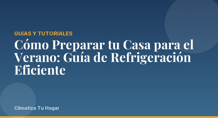 Cómo Preparar tu Casa para el Verano: Guía de Refrigeración Eficiente