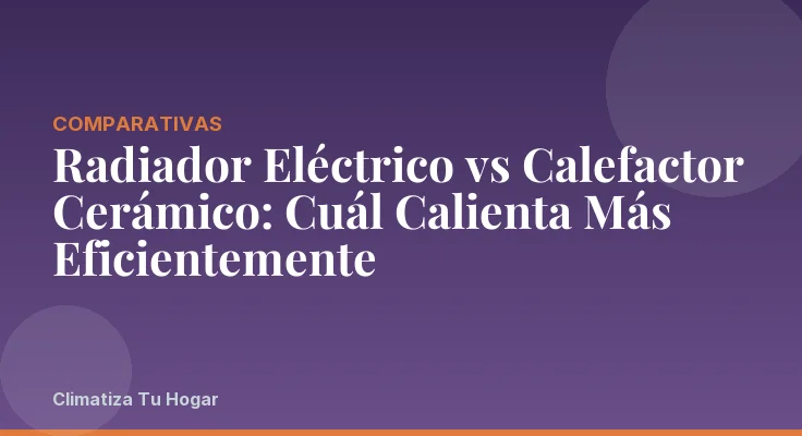 Radiador Eléctrico vs Calefactor Cerámico: Cuál Calienta Más Eficientemente
