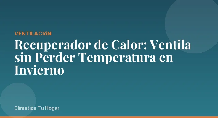 Recuperador de Calor: Ventila sin Perder Temperatura en Invierno