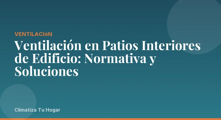 Ventilación en Patios Interiores de Edificio: Normativa y Soluciones